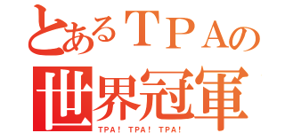 とあるＴＰＡの世界冠軍（ＴＰＡ！ ＴＰＡ！ ＴＰＡ！）