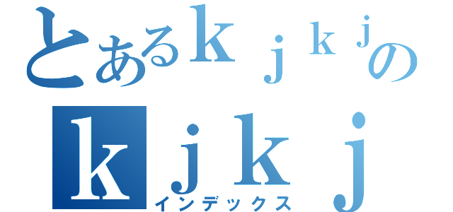 とあるｋｊｋｊｋｊｋｊのｋｊｋｊｋｊｋｊｋｊｋｊ（インデックス）