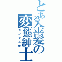 とある金髪の変態紳士（ガンダム愛）