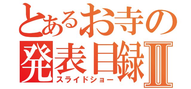 とあるお寺の発表目録Ⅱ（スライドショー）