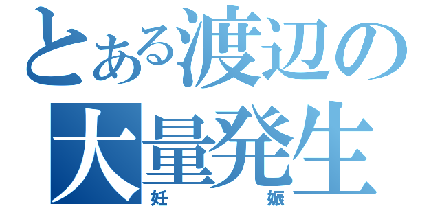 とある渡辺の大量発生（妊娠）