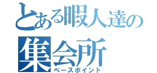 とある暇人達の集会所（ベースポイント）