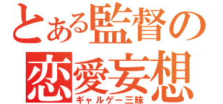 とある監督の恋愛妄想（ギャルゲー三昧）