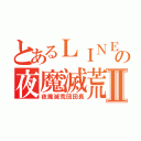 とあるＬＩＮＥ荒らしの夜魔滅荒団Ⅱ（夜魔滅荒団団長）