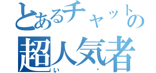 とあるチャットの超人気者（い〜）