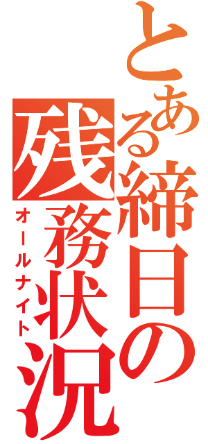 とある締日の残務状況（オールナイト）