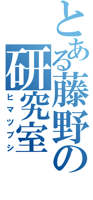 とある藤野の研究室（ヒマツブシ）