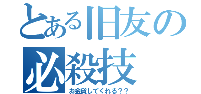 とある旧友の必殺技（お金貸してくれる？？）