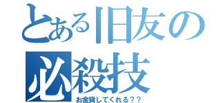 とある旧友の必殺技（お金貸してくれる？？）