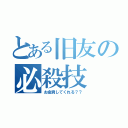 とある旧友の必殺技（お金貸してくれる？？）