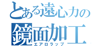 とある遠心力の鏡面加工（エアロラップ）