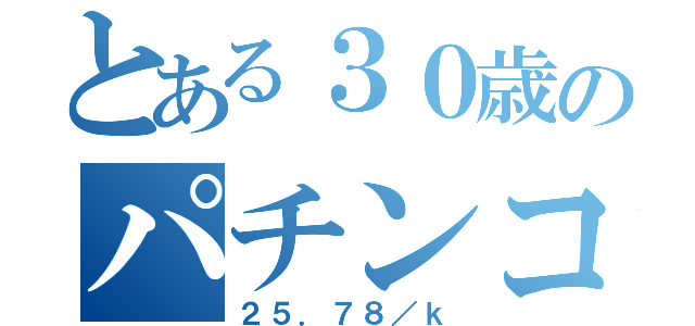 とある３０歳のパチンコ計測（２５．７８／ｋ）