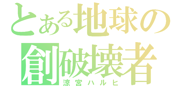 とある地球の創破壊者（涼宮ハルヒ）