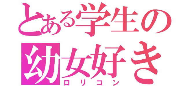 とある学生の幼女好き（ロリコン）