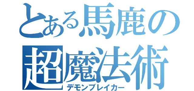 とある馬鹿の超魔法術（デモンブレイカー）