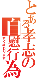 とある孝志の自慰行為（すぐ終わります）