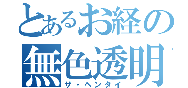 とあるお経の無色透明（ザ・ヘンタイ）