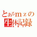 とあるｍｚの生体記録（黒歴史）