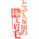 とある久保田の極太眉毛（エクスカリバー）