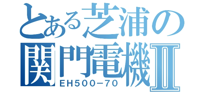 とある芝浦の関門電機Ⅱ（ＥＨ５００－７０）