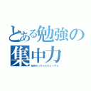 とある勉強の集中力（勉強めっちゃたのしーやん）