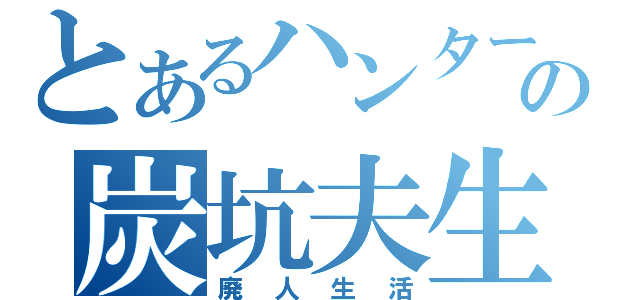 とあるハンターの炭坑夫生活（廃人生活）