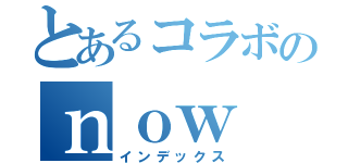 とあるコラボのｎｏｗ（インデックス）