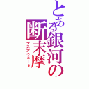 とある銀河の断末摩（デスアウェード）