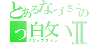 とあるなづさこのっ白攵丶Ⅱ（インデックスっ）