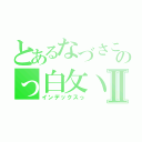 とあるなづさこのっ白攵丶Ⅱ（インデックスっ）