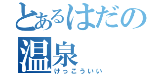 とあるはだの温泉（けっこういい）