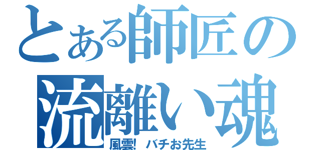 とある師匠の流離い魂（風雲！バチお先生）