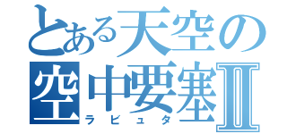 とある天空の空中要塞Ⅱ（ラビュタ）