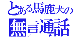 とある馬鹿犬の無言通話（ポチ）