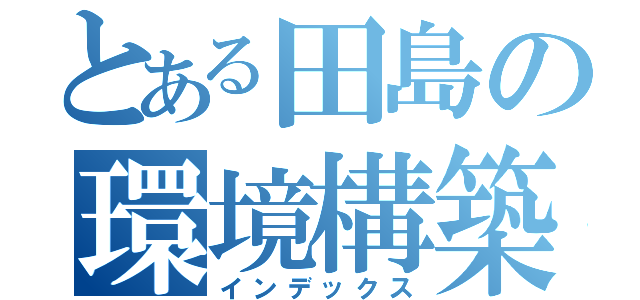 とある田島の環境構築（インデックス）