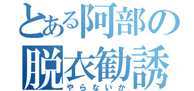 とある阿部の脱衣勧誘（やらないか）