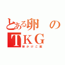 とある卵のＴＫＧ（卵かけご飯）