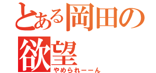 とある岡田の欲望（やめられーーん）