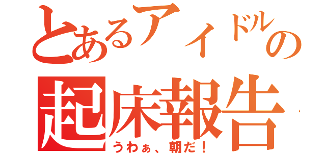 とあるアイドルの起床報告（うわぁ、朝だ！）