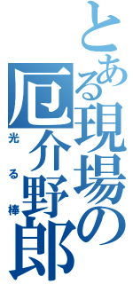 とある現場の厄介野郎（光る棒）