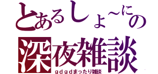 とあるしょ～にぃの深夜雑談（ｇｄｇｄまったり雑談）