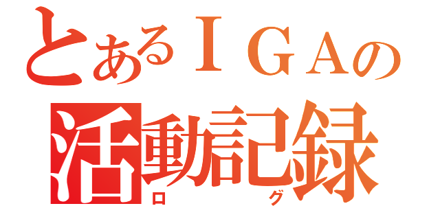 とあるＩＧＡの活動記録（ログ）