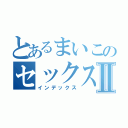 とあるまいこのセックスⅡ（インデックス）