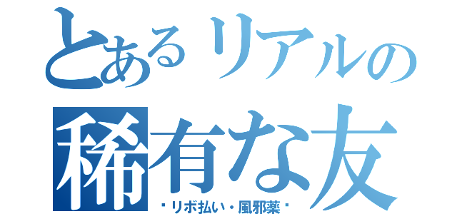 とあるリアルの稀有な友人（〜リボ払い・風邪薬〜）