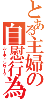 とある主婦の自慰行為（ルーティンワーク）