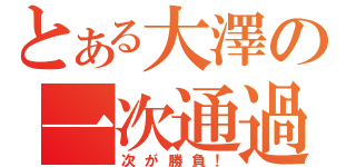 とある大澤の一次通過（次が勝負！）