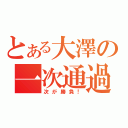 とある大澤の一次通過（次が勝負！）