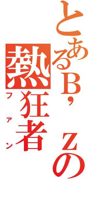 とあるＢ\'ｚの熱狂者（ファン）