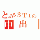 とある３Ｔ１の中　出　２（）