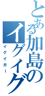 とある加島のイグイグⅡ（イグイガー）